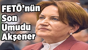 FETÖ’nün son umudu Akşener