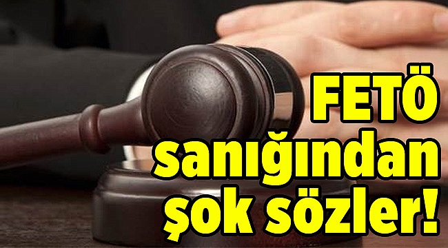 FETÖ sanığından şok sözler