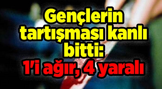 Gençlerin tartışması kanlı bitti: 1'i ağır, 4 yaralı