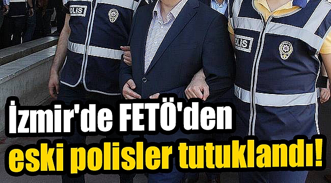 İzmir'de FETÖ'den eski polisler tutuklandı