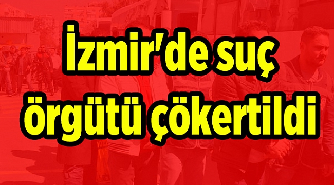 İzmir'de suç örgütü çökertildi