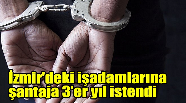 İzmir'deki işadamlarına şantaja 3’er yıl istendi