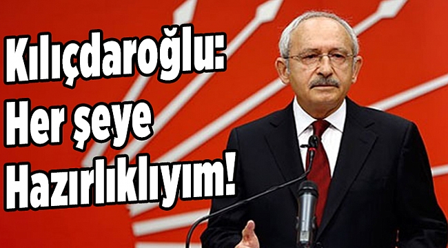 Kılıçdaroğlu: Her şeye hazırlıklıyım