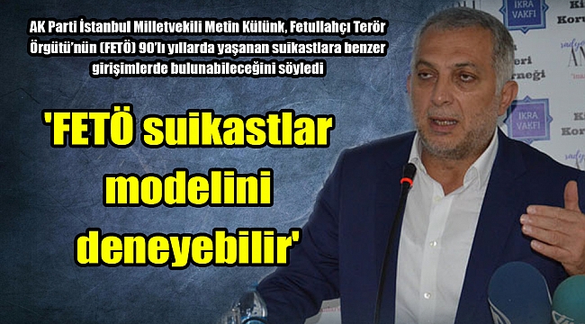 Milletvekili Külünk: 'FETÖ suikastlar modelini deneyebilir'