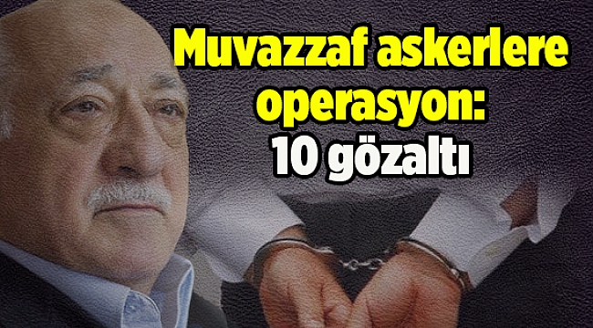 Muvazzaf askerlere operasyon: 10 gözaltı