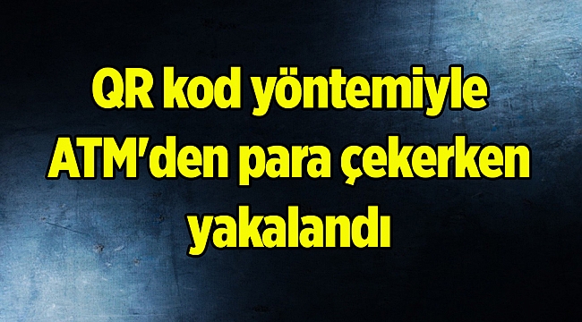 QR kod yöntemiyle ATM'den para çekerken yakalandı