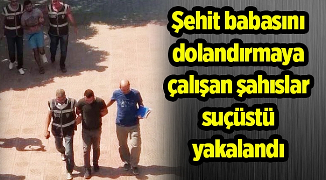 Şehit babasını dolandırmaya çalışan şahıslar suçüstü yakalandı