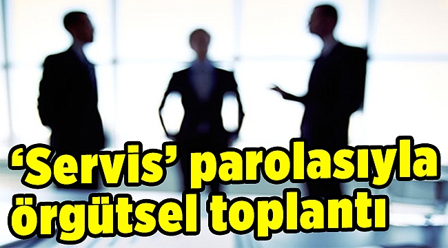 ‘Servis’ parolasıyla örgütsel toplantı