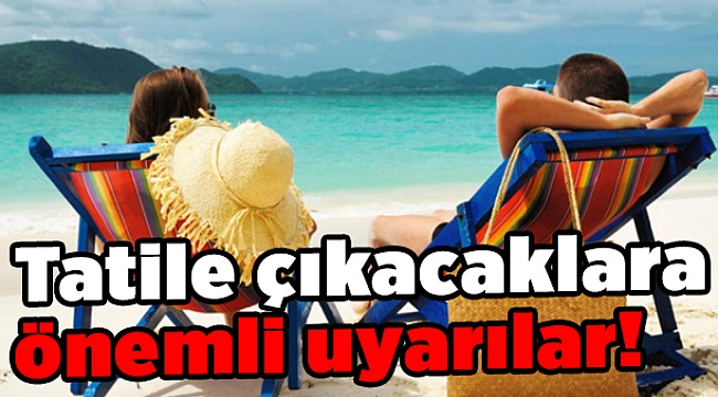 Tatile çıkacaklara önemli uyarılar