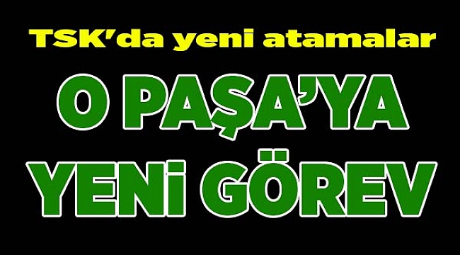 TSK&#039;da Yeni Atamalar Tamamlandı: &quot;O Paşa&#039;ya Yeni Görev&quot;
