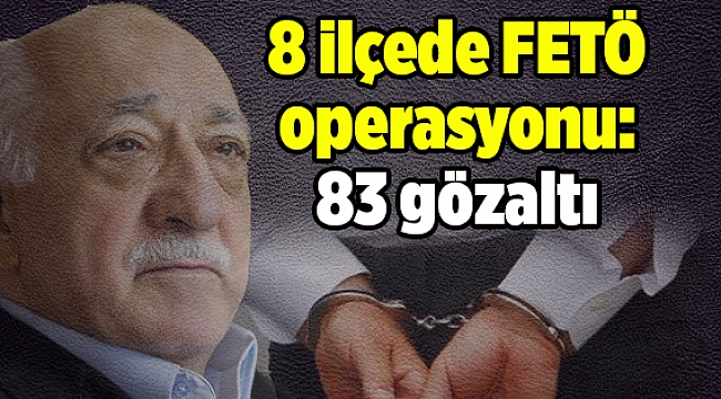 8 ilçede FETÖ operasyonu: 83 gözaltı