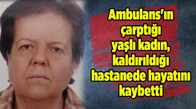 Ambulans'ın çarptığı yaşlı kadın, kaldırıldığı hastanede hayatını kaybetti
