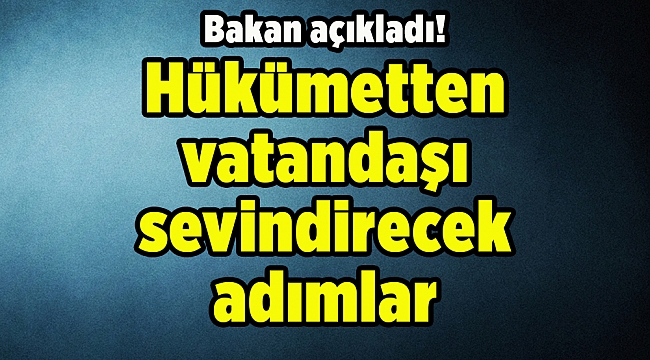 Bakan açıkladı! Hükümetten vatandaşı sevindirecek adımlar