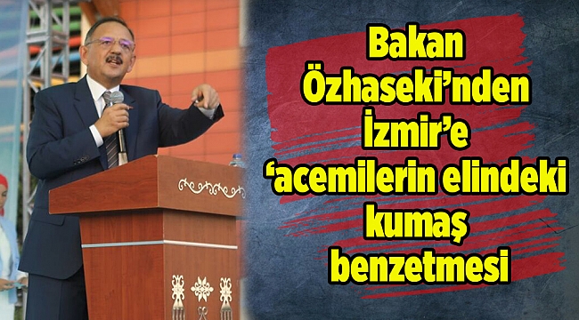 Bakan Özhaseki’nden İzmir’e ‘acemilerin elindeki kumaş’ benzetmesi
