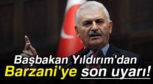 Başbakan Yıldırım'dan Barzani'ye son uyarı