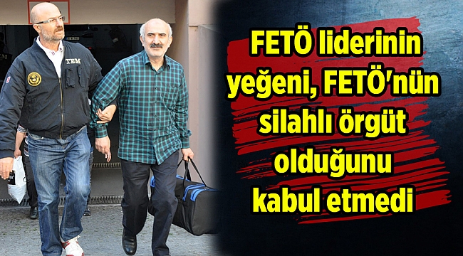 FETÖ liderinin yeğeni, FETÖ&#039;nün silahlı örgüt olduğunu kabul etmedi