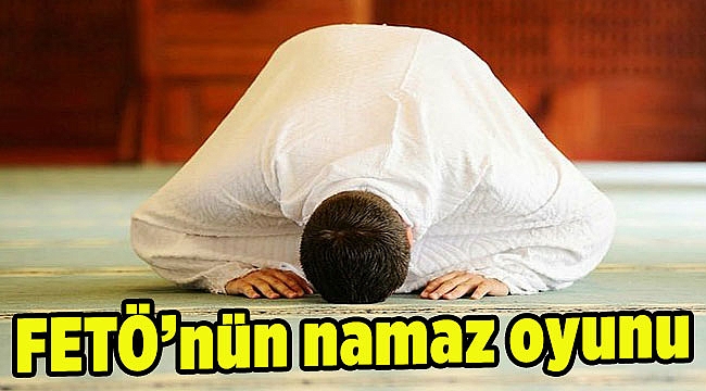 FETÖ’nün namaz oyunu