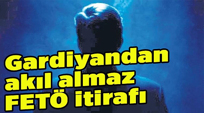 Gardiyandan akıl almaz FETÖ itirafı