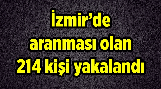 İzmir’de aranması olan 214 kişi yakalandı