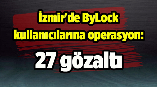 İzmir&#039;de ByLock kullanıcılarına operasyon: 27 gözaltı