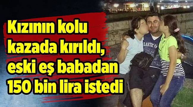 Kızının kolu kazada kırıldı, eski eş babadan 150 bin lira istedi