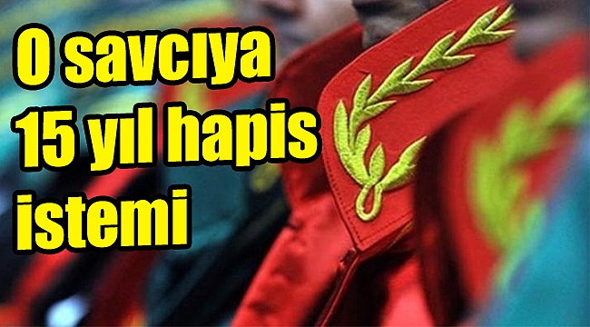 O savcıya 15 yıl hapis istemi