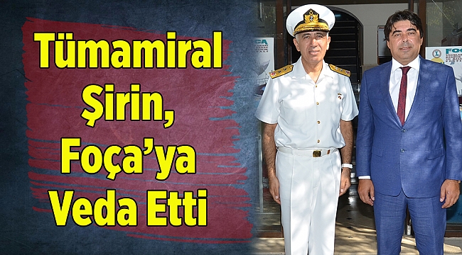 Tümamiral Şirin, Foça’ya Veda Etti
