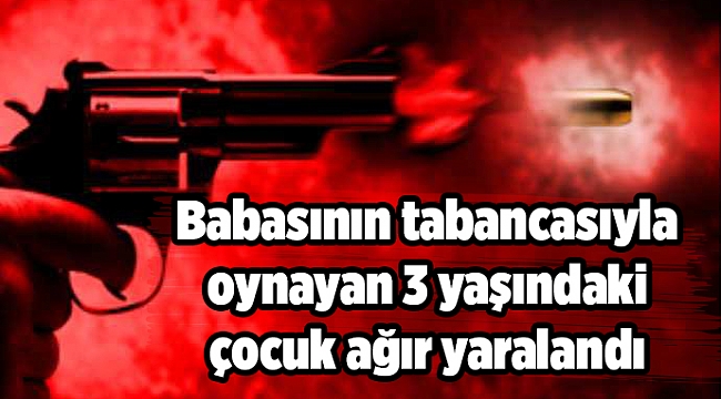 Babasının tabancasıyla oynayan 3 yaşındaki çocuk ağır yaralandı