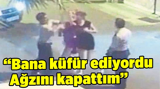 "Bana küfür ediyordu Ağzını kapattım"