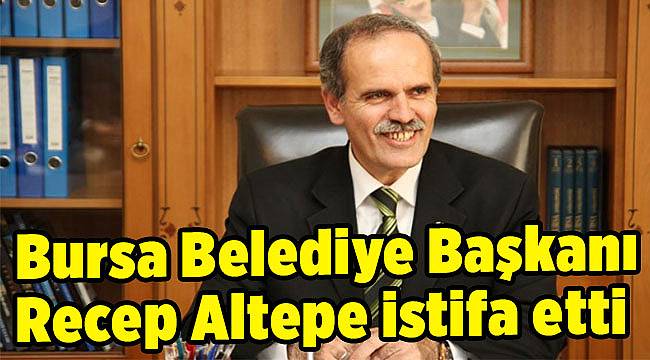 Bursa Belediye Başkanı Recep Altepe istifa etti!