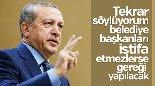 Erdoğan 3 belediye başkanının istifasını bekliyor