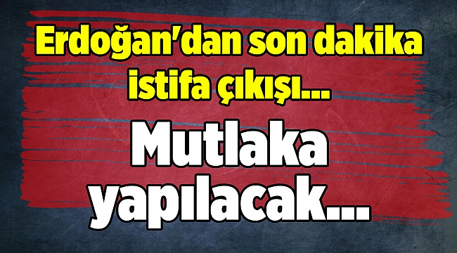 Erdoğan&#039;dan son dakika istifa çıkışı... Mutlaka yapılacak...