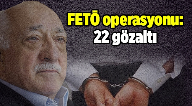 FETÖ operasyonu: 22 gözaltı