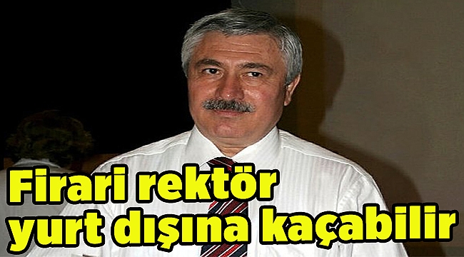 Firari rektör yurt dışına kaçabilir