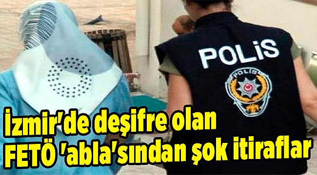 İzmir'de deşifre olan FETÖ 'abla'sından şok itiraflar