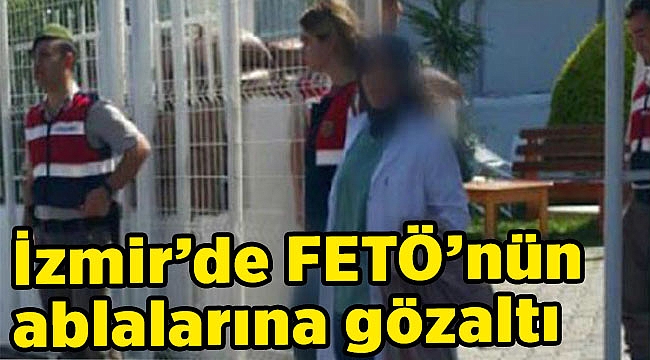 İzmir’de FETÖ’nün ablalarına gözaltı