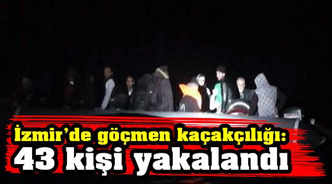 İzmir’de göçmen kaçakçılığı: 43 kişi yakalandı