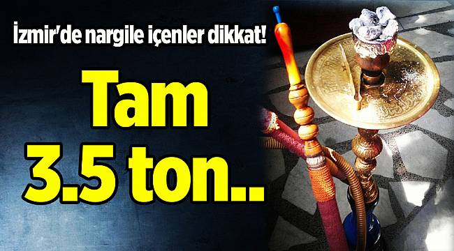 İzmir'de nargile içenler dikkat! Tam 3.5 ton..