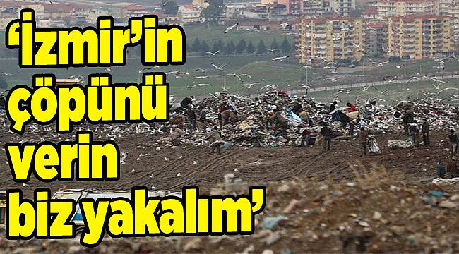 ‘İzmir’in çöpünü verin biz yakalım’