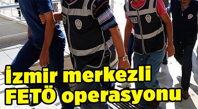İzmir merkezli FETÖ operasyonu