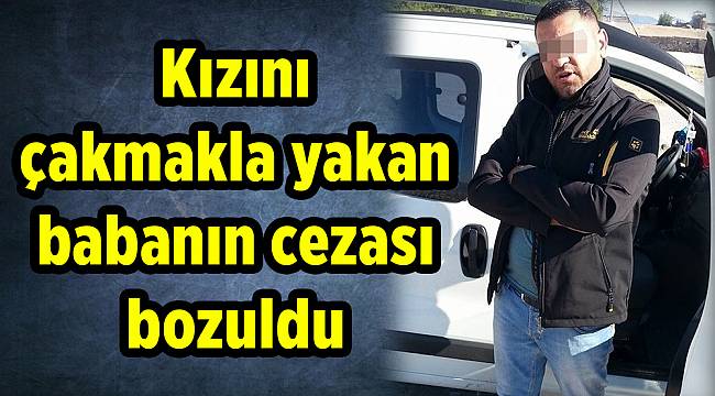 Kızını çakmakla yakan babanın cezası bozuldu