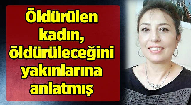 Öldürülen kadın, öldürüleceğini yakınlarına anlatmış