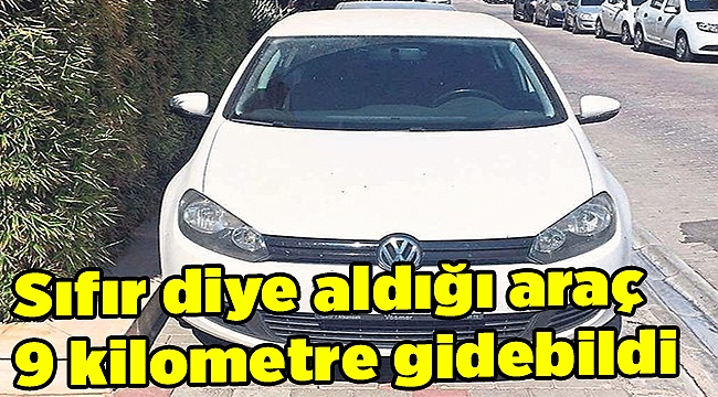 Sıfır diye aldığı araç 9 kilometre gidebildi