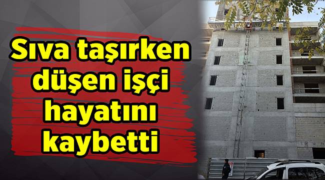 Sıva taşırken düşen işçi hayatını kaybetti