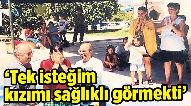‘Tek isteğim kızımı sağlıklı görmekti’