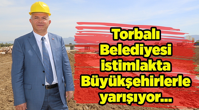 Torbalı Belediyesi istimlakta Büyükşehirlerle yarışıyor…