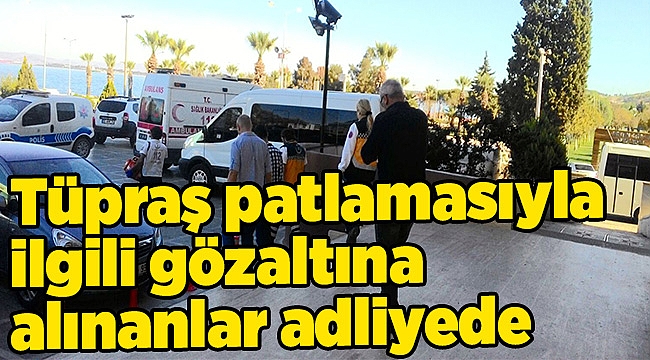 Tüpraş patlamasıyla ilgili gözaltına alınanlar adliyede