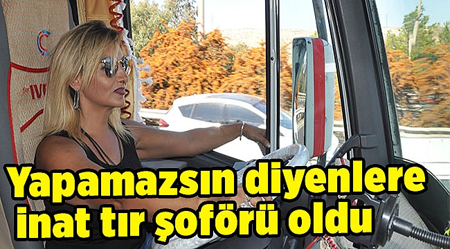 Yapamazsın diyenlere inat tır şoförü oldu