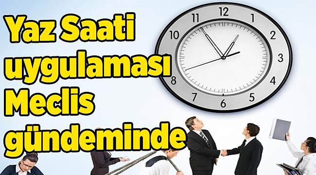 Yaz Saati uygulaması Meclis gündeminde...