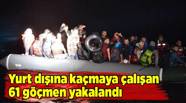 Yurt dışına kaçmaya çalışan 61 göçmen yakalandı